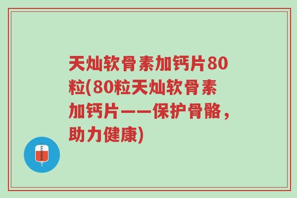 天灿软骨素加钙片80粒(80粒天灿软骨素加钙片——保护骨骼，助力健康)-第1张图片-超越
