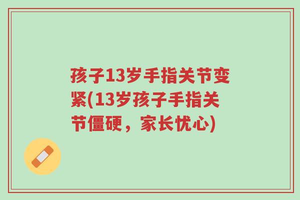 孩子13岁手指关节变紧(13岁孩子手指关节僵硬,家长忧心)-第1张图片-超越 孩子13岁手指关节变紧(13岁孩子手指关节僵硬,家长忧心)-第1张图片-超越