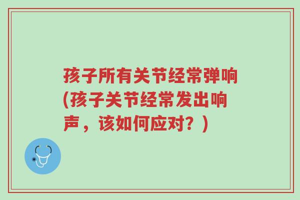 孩子所有关节经常弹响(孩子关节经常发出响声,该如何应对?)-第1张图片-超越 孩子所有关节经常弹响(孩子关节经常发出响声,该如何应对?)-第1张图片-超越