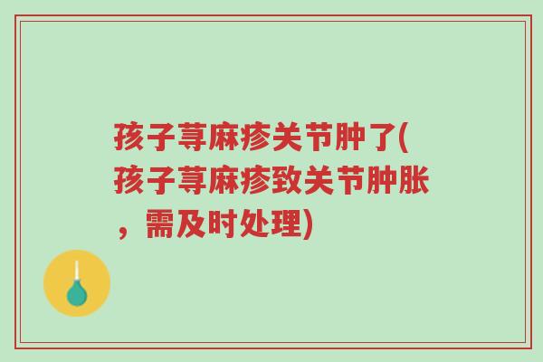 孩子荨麻疹关节肿了(孩子荨麻疹致关节肿胀,需及时处理)-第1张图片-超越 孩子荨麻疹关节肿了(孩子荨麻疹致关节肿胀,需及时处理)-第1张图片-超越