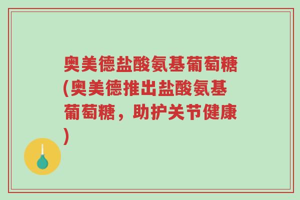 奥美德盐酸氨基葡萄糖(奥美德推出盐酸氨基葡萄糖,助护关节健康)-第1张图片-超越 奥美德盐酸氨基葡萄糖(奥美德推出盐酸氨基葡萄糖,助护关节健康)-第1张图片-超越