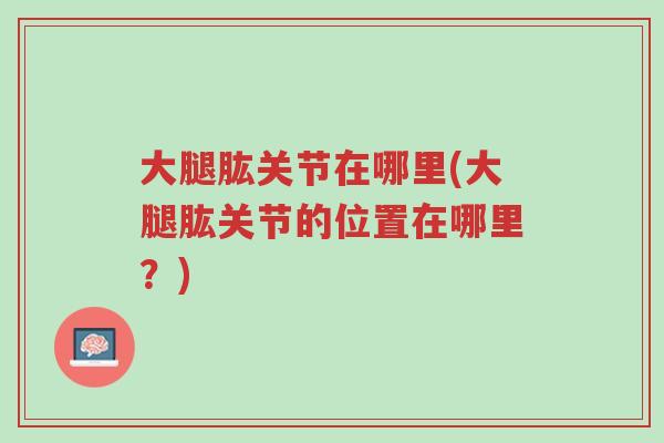大腿肱关节在哪里(大腿肱关节的位置在哪里?)-第1张图片-超越 大腿肱关节在哪里(大腿肱关节的位置在哪里?)-第1张图片-超越