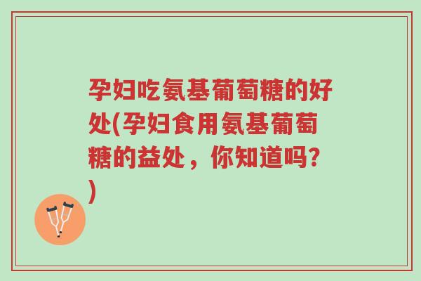 孕妇吃氨基葡萄糖的好处(孕妇食用氨基葡萄糖的益处,你知道吗?)-第1张图片-超越 孕妇吃氨基葡萄糖的好处(孕妇食用氨基葡萄糖的益处,你知道吗?)-第1张图片-超越