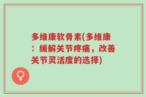 多维康软骨素(多维康：缓解关节疼痛，改善关节灵活度的选择)-第1张图片-超越