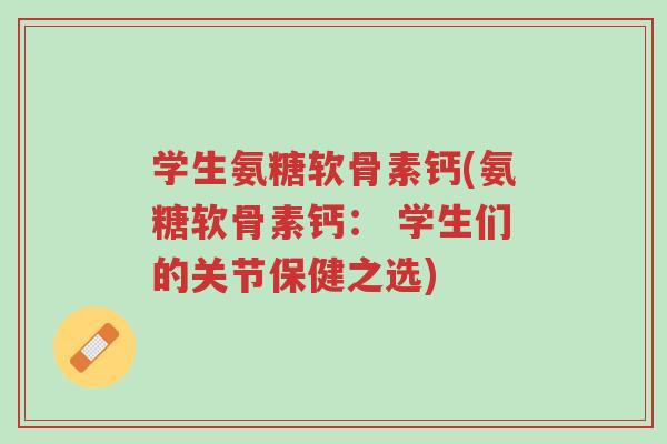 学生氨糖软骨素钙(氨糖软骨素钙: 学生们的关节保健之选)-第1张图片-超越 学生氨糖软骨素钙(氨糖软骨素钙: 学生们的关节保健之选)-第1张图片-超越