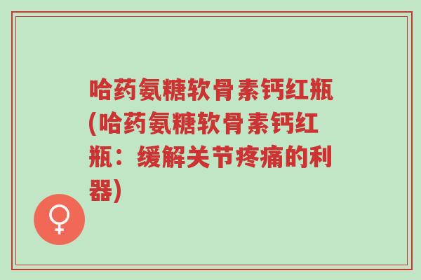 哈药氨糖软骨素钙红瓶(哈药氨糖软骨素钙红瓶:缓解关节疼痛的利器)-第1张图片-超越 哈药氨糖软骨素钙红瓶(哈药氨糖软骨素钙红瓶:缓解关节疼痛的利器)-第1张图片-超越