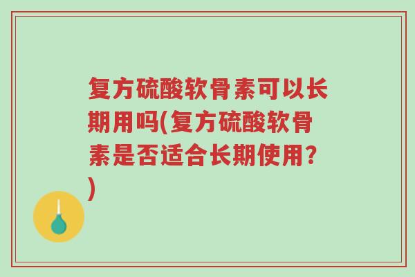 复方硫酸软骨素可以长期用吗(复方硫酸软骨素是否适合长期使用?)-第1张图片-超越 复方硫酸软骨素可以长期用吗(复方硫酸软骨素是否适合长期使用?)-第1张图片-超越