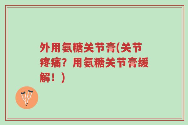 外用氨糖关节膏(关节疼痛?用氨糖关节膏缓解!)-第1张图片-超越 外用氨糖关节膏(关节疼痛?用氨糖关节膏缓解!)-第1张图片-超越