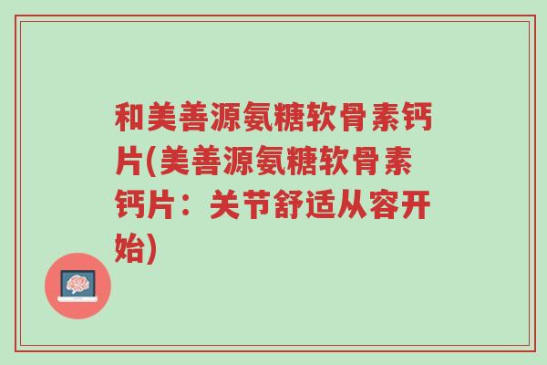 和美善源氨糖软骨素钙片(美善源氨糖软骨素钙片:关节舒适从容开始)-第1张图片-超越 和美善源氨糖软骨素钙片(美善源氨糖软骨素钙片:关节舒适从容开始)-第1张图片-超越