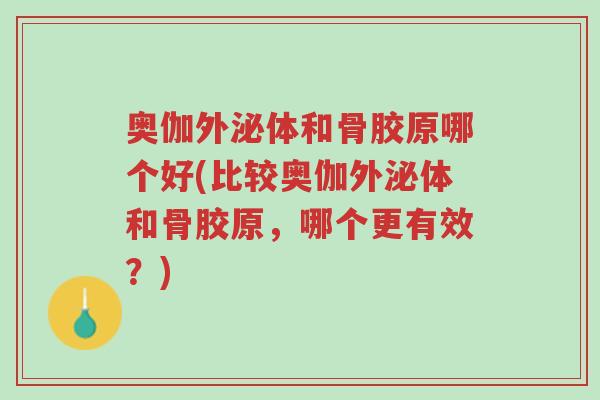 奥伽外泌体和骨胶原哪个好(比较奥伽外泌体和骨胶原,哪个更有效?)-第1张图片-超越 奥伽外泌体和骨胶原哪个好(比较奥伽外泌体和骨胶原,哪个更有效?)-第1张图片-超越