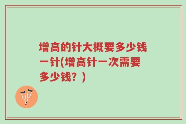 增高的针大概要多少钱一针(增高针一次需要多少钱?)-第1张图片-超越 增高的针大概要多少钱一针(增高针一次需要多少钱?)-第1张图片-超越