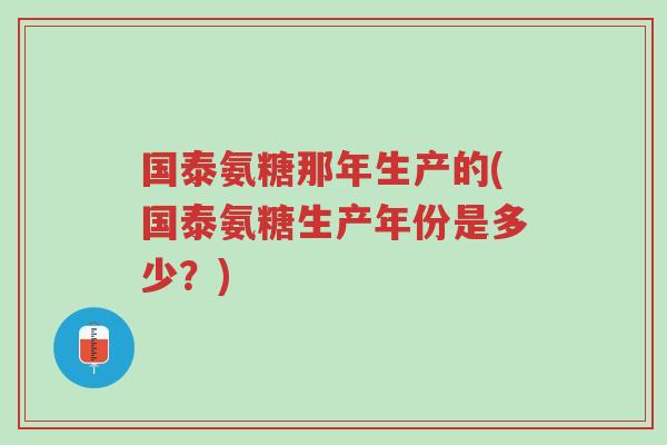 国泰氨糖那年生产的(国泰氨糖生产年份是多少?)-第1张图片-超越 国泰氨糖那年生产的(国泰氨糖生产年份是多少?)-第1张图片-超越