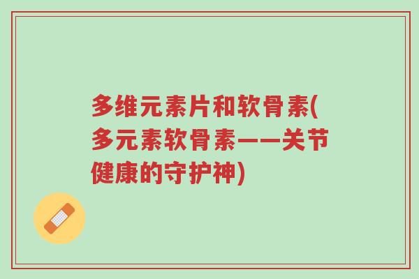 多维元素片和软骨素(多元素软骨素——关节健康的守护神)-第1张图片-超越 多维元素片和软骨素(多元素软骨素——关节健康的守护神)-第1张图片-超越