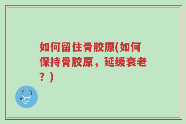 如何留住骨胶原(如何保持骨胶原,延缓衰老?)-第1张图片-超越 如何留住骨胶原(如何保持骨胶原,延缓衰老?)-第1张图片-超越