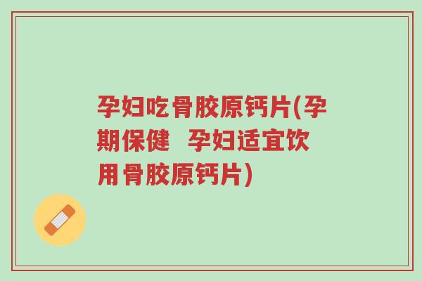 孕妇吃骨胶原钙片(孕期保健 孕妇适宜饮用骨胶原钙片)-第1张图片-超越 孕妇吃骨胶原钙片(孕期保健 孕妇适宜饮用骨胶原钙片)-第1张图片-超越