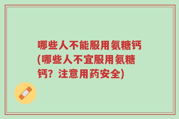 哪些人不能服用氨糖钙(哪些人不宜服用氨糖钙?注意用药安全)-第1张图片-超越 哪些人不能服用氨糖钙(哪些人不宜服用氨糖钙?注意用药安全)-第1张图片-超越
