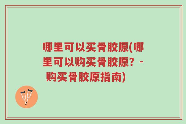 哪里可以买骨胶原(哪里可以购买骨胶原？- 购买骨胶原指南)-第1张图片-超越