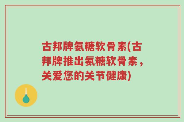 古邦牌氨糖软骨素(古邦牌推出氨糖软骨素，关爱您的关节健康)-第1张图片-超越