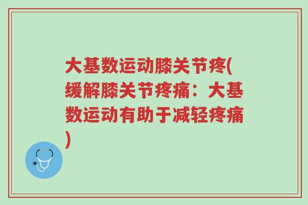 大基数运动膝关节疼(缓解膝关节疼痛:大基数运动有助于减轻疼痛)-第1张图片-超越 大基数运动膝关节疼(缓解膝关节疼痛:大基数运动有助于减轻疼痛)-第1张图片-超越