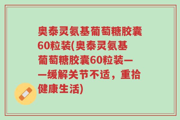 奥泰灵氨基葡萄糖胶囊60粒装(奥泰灵氨基葡萄糖胶囊60粒装——缓解关节不适，重拾健康生活)-第1张图片-超越