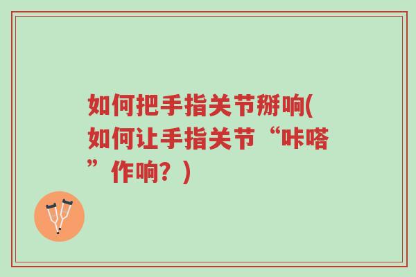如何把手指关节掰响(如何让手指关节“咔嗒”作响?)-第1张图片-超越 如何把手指关节掰响(如何让手指关节“咔嗒”作响?)-第1张图片-超越
