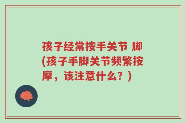 孩子经常按手关节 脚(孩子手脚关节频繁按摩,该注意什么?)-第1张图片-超越 孩子经常按手关节 脚(孩子手脚关节频繁按摩,该注意什么?)-第1张图片-超越