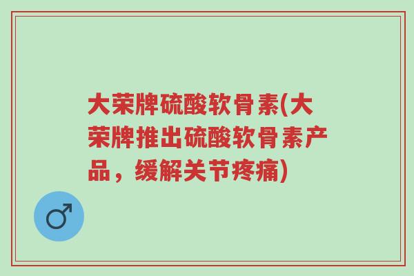 大荣牌硫酸软骨素(大荣牌推出硫酸软骨素产品,缓解关节疼痛)-第1张图片-超越 大荣牌硫酸软骨素(大荣牌推出硫酸软骨素产品,缓解关节疼痛)-第1张图片-超越