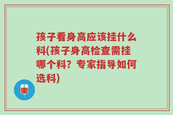 孩子看身高应该挂什么科(孩子身高检查需挂哪个科?专家指导如何选科)-第1张图片-超越 孩子看身高应该挂什么科(孩子身高检查需挂哪个科?专家指导如何选科)-第1张图片-超越