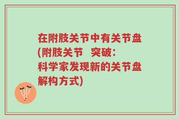 在附肢关节中有关节盘(附肢关节 突破:科学家发现新的关节盘解构方式)-第1张图片-超越 在附肢关节中有关节盘(附肢关节 突破:科学家发现新的关节盘解构方式)-第1张图片-超越