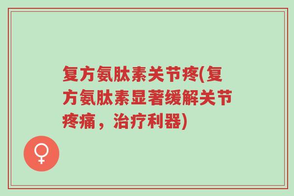 复方氨肽素关节疼(复方氨肽素显著缓解关节疼痛，治疗利器)-第1张图片-超越