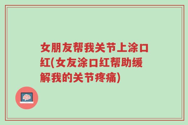 女朋友帮我关节上涂口红(女友涂口红帮助缓解我的关节疼痛)-第1张图片-超越 女朋友帮我关节上涂口红(女友涂口红帮助缓解我的关节疼痛)-第1张图片-超越