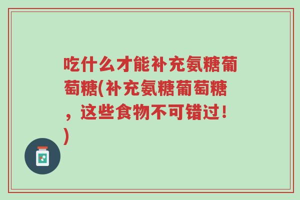 吃什么才能补充氨糖葡萄糖(补充氨糖葡萄糖,这些食物不可错过!)-第1张图片-超越 吃什么才能补充氨糖葡萄糖(补充氨糖葡萄糖,这些食物不可错过!)-第1张图片-超越