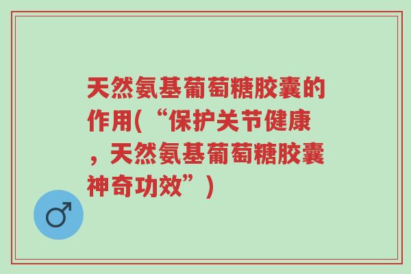 天然氨基葡萄糖胶囊的作用(“保护关节健康,天然氨基葡萄糖胶囊神奇功效”)-第1张图片-超越 天然氨基葡萄糖胶囊的作用(“保护关节健康,天然氨基葡萄糖胶囊神奇功效”)-第1张图片-超越
