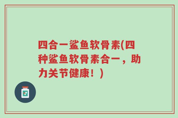 四合一鲨鱼软骨素(四种鲨鱼软骨素合一,助力关节健康!)-第1张图片-超越 四合一鲨鱼软骨素(四种鲨鱼软骨素合一,助力关节健康!)-第1张图片-超越