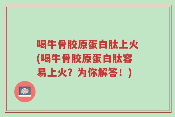 喝牛骨胶原蛋白肽上火(喝牛骨胶原蛋白肽容易上火?为你解答!)-第1张图片-超越 喝牛骨胶原蛋白肽上火(喝牛骨胶原蛋白肽容易上火?为你解答!)-第1张图片-超越