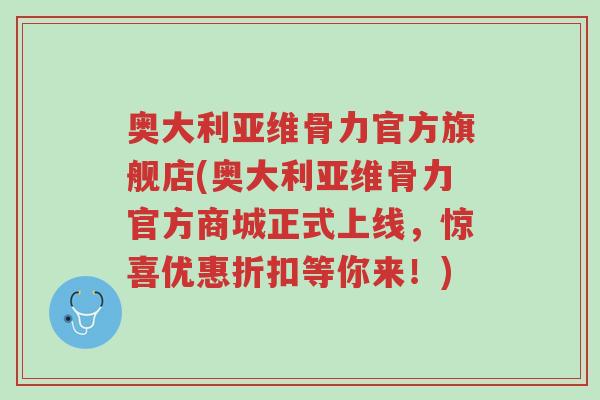 奥大利亚维骨力官方旗舰店(奥大利亚维骨力官方商城正式上线,惊喜优惠折扣等你来!)-第1张图片-超越 奥大利亚维骨力官方旗舰店(奥大利亚维骨力官方商城正式上线,惊喜优惠折扣等你来!)-第1张图片-超越