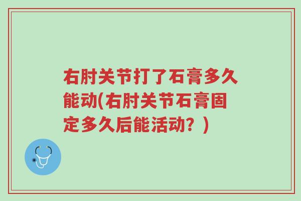 右肘关节打了石膏多久能动(右肘关节石膏固定多久后能活动?)-第1张图片-超越 右肘关节打了石膏多久能动(右肘关节石膏固定多久后能活动?)-第1张图片-超越