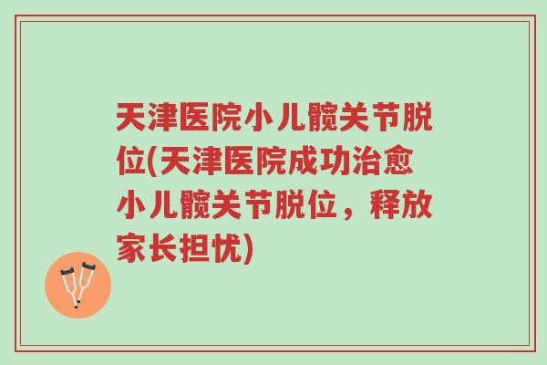 天津医院小儿髋关节脱位(天津医院成功治愈小儿髋关节脱位,释放家长担忧)-第1张图片-超越 天津医院小儿髋关节脱位(天津医院成功治愈小儿髋关节脱位,释放家长担忧)-第1张图片-超越