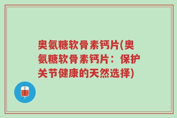 奥氨糖软骨素钙片(奥氨糖软骨素钙片:保护关节健康的天然选择)-第1张图片-超越 奥氨糖软骨素钙片(奥氨糖软骨素钙片:保护关节健康的天然选择)-第1张图片-超越