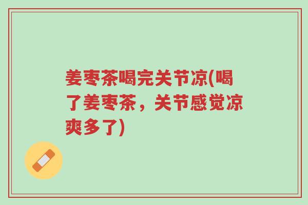 姜枣茶喝完关节凉(喝了姜枣茶,关节感觉凉爽多了)-第1张图片-超越 姜枣茶喝完关节凉(喝了姜枣茶,关节感觉凉爽多了)-第1张图片-超越