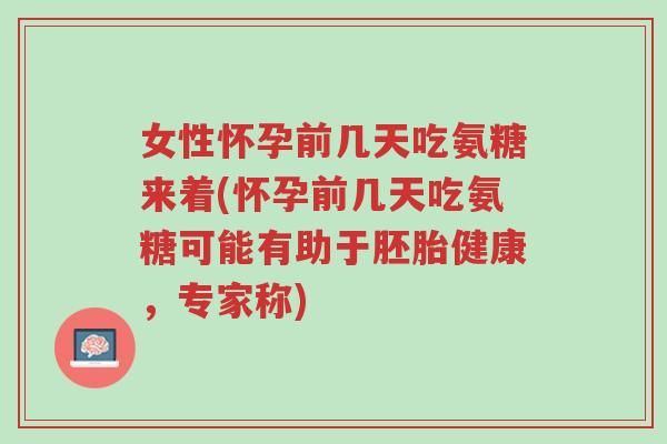 女性怀孕前几天吃氨糖来着(怀孕前几天吃氨糖可能有助于胚胎健康,专家称)-第1张图片-超越 女性怀孕前几天吃氨糖来着(怀孕前几天吃氨糖可能有助于胚胎健康,专家称)-第1张图片-超越