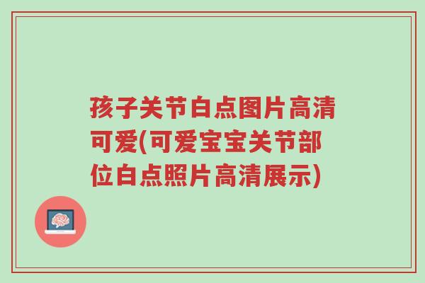 孩子关节白点图片高清可爱(可爱宝宝关节部位白点照片高清展示)-第1张图片-超越 孩子关节白点图片高清可爱(可爱宝宝关节部位白点照片高清展示)-第1张图片-超越
