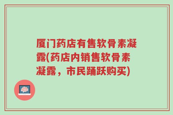 厦门药店有售软骨素凝露(药店内销售软骨素凝露,市民踊跃购买)-第1张图片-超越 厦门药店有售软骨素凝露(药店内销售软骨素凝露,市民踊跃购买)-第1张图片-超越
