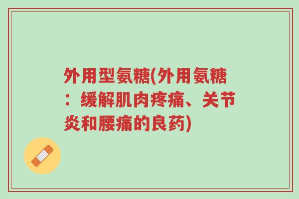 外用型氨糖(外用氨糖:缓解肌肉疼痛、关节炎和腰痛的良药)-第1张图片-超越 外用型氨糖(外用氨糖:缓解肌肉疼痛、关节炎和腰痛的良药)-第1张图片-超越