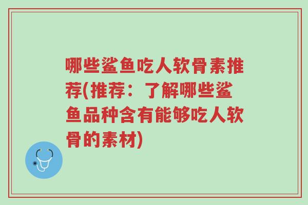 哪些鲨鱼吃人软骨素推荐(推荐:了解哪些鲨鱼品种含有能够吃人软骨的素材)-第1张图片-超越 哪些鲨鱼吃人软骨素推荐(推荐:了解哪些鲨鱼品种含有能够吃人软骨的素材)-第1张图片-超越