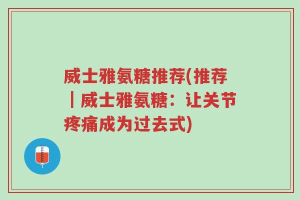 威士雅氨糖推荐(推荐|威士雅氨糖:让关节疼痛成为过去式)-第1张图片-超越 威士雅氨糖推荐(推荐|威士雅氨糖:让关节疼痛成为过去式)-第1张图片-超越