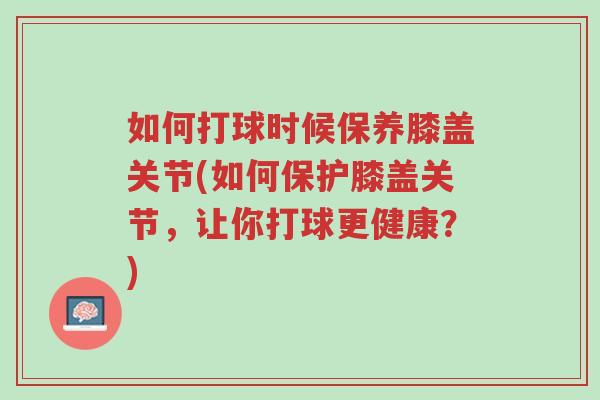 如何打球时候保养膝盖关节(如何保护膝盖关节,让你打球更健康?)-第1张图片-超越 如何打球时候保养膝盖关节(如何保护膝盖关节,让你打球更健康?)-第1张图片-超越
