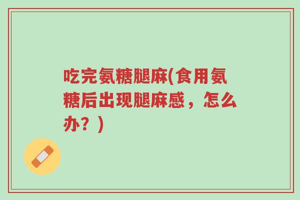 吃完氨糖腿麻(食用氨糖后出现腿麻感,怎么办?)-第1张图片-超越 吃完氨糖腿麻(食用氨糖后出现腿麻感,怎么办?)-第1张图片-超越