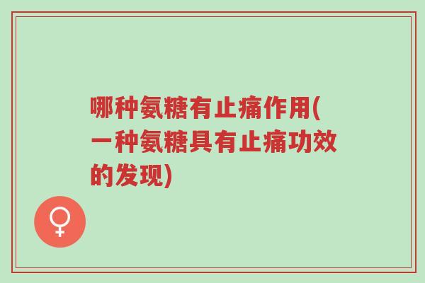 哪种氨糖有止痛作用(一种氨糖具有止痛功效的发现)-第1张图片-超越 哪种氨糖有止痛作用(一种氨糖具有止痛功效的发现)-第1张图片-超越