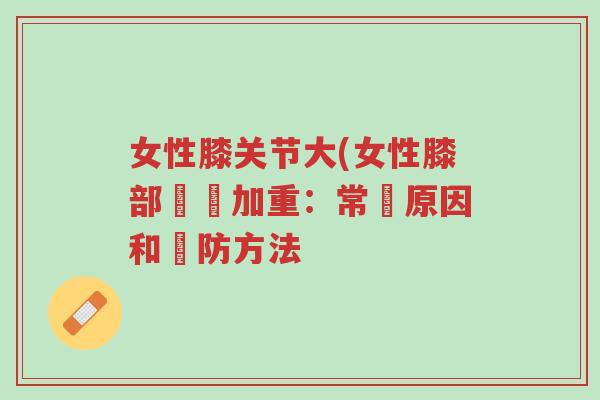 女性膝关节大(女性膝部關節加重:常見原因和預防方法-第1张图片-超越 女性膝关节大(女性膝部關節加重:常見原因和預防方法-第1张图片-超越